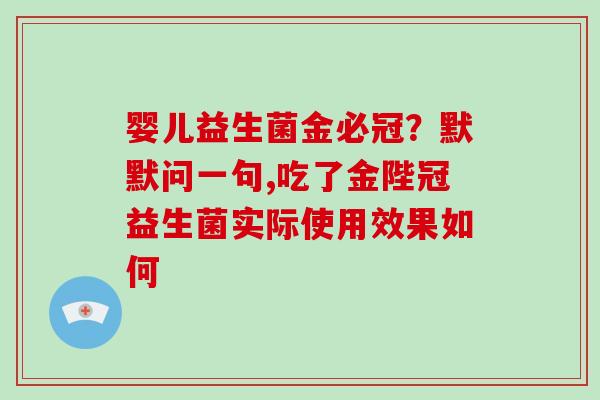 婴儿益生菌金必冠？默默问一句,吃了金陛冠益生菌实际使用效果如何