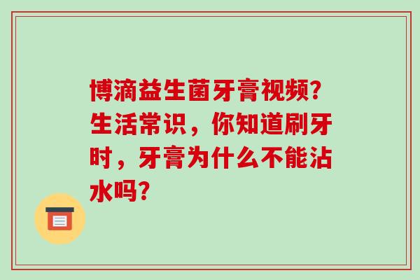 博滴益生菌牙膏视频？生活常识，你知道刷牙时，牙膏为什么不能沾水吗？