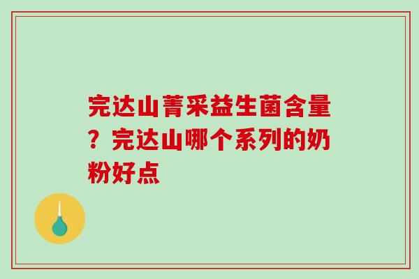 完达山菁采益生菌含量？完达山哪个系列的奶粉好点