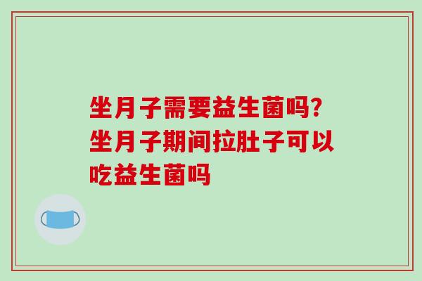 坐月子需要益生菌吗？坐月子期间拉肚子可以吃益生菌吗