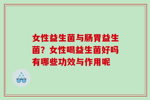 女性益生菌与肠胃益生菌？女性喝益生菌好吗有哪些功效与作用呢