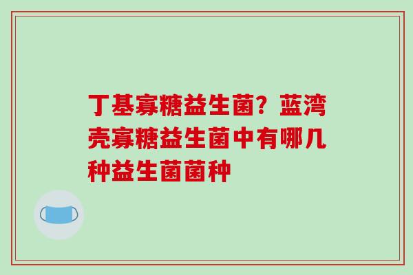 丁基寡糖益生菌？蓝湾壳寡糖益生菌中有哪几种益生菌菌种