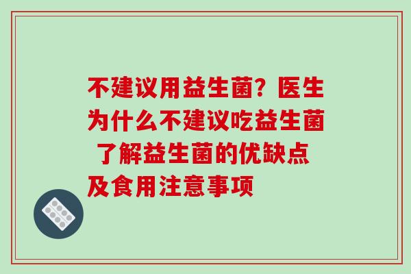 不建议用益生菌?医生为什么不建议吃益生菌 了解益生菌的优缺点及食用注意事项 不建议用益生菌?医生为什么不建议吃益生菌 了解益生菌的优缺点及食用注意事项