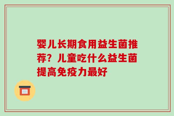婴儿长期食用益生菌推荐？儿童吃什么益生菌提高免疫力最好