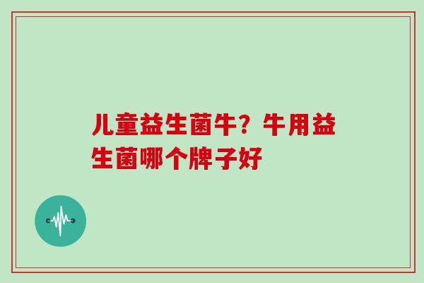 儿童益生菌牛？牛用益生菌哪个牌子好