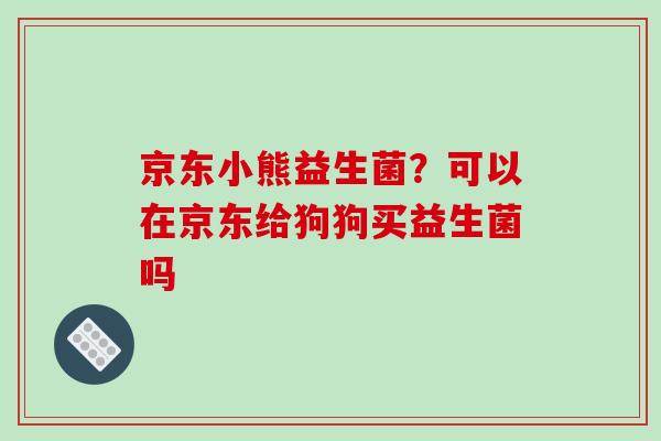 京东小熊益生菌？可以在京东给狗狗买益生菌吗