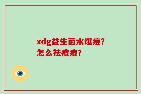 xdg益生菌水爆痘？怎么祛痘痘？