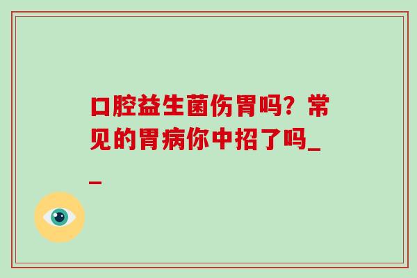 口腔益生菌伤胃吗？常见的胃病你中招了吗__