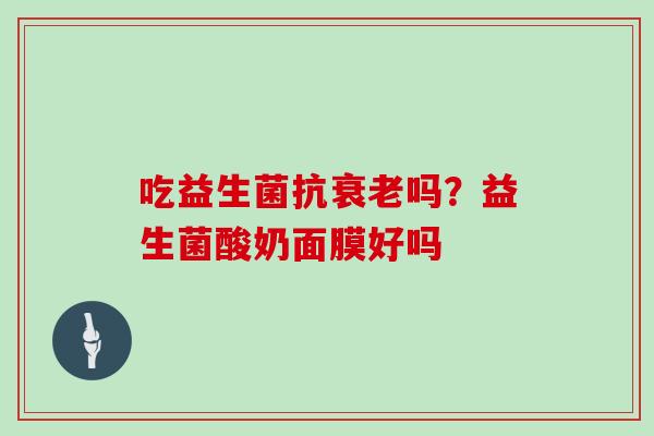 吃益生菌抗吗?益生菌酸奶面膜好吗 吃益生菌抗吗?益生菌酸奶面膜好吗