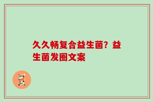 久久畅复合益生菌？益生菌发圈文案