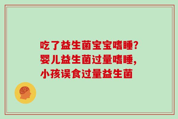 吃了益生菌宝宝嗜睡？婴儿益生菌过量嗜睡,小孩误食过量益生菌