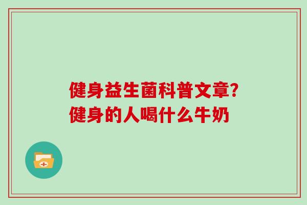 健身益生菌科普文章？健身的人喝什么牛奶