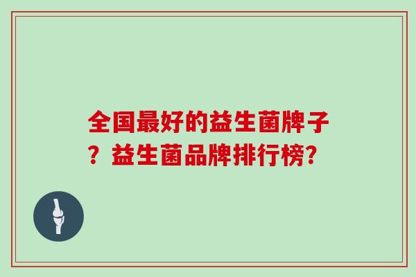 全国最好的益生菌牌子？益生菌品牌排行榜？