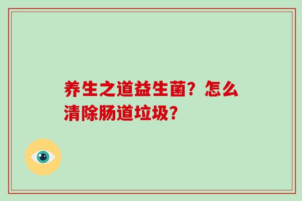 养生之道益生菌？怎么清除肠道垃圾？