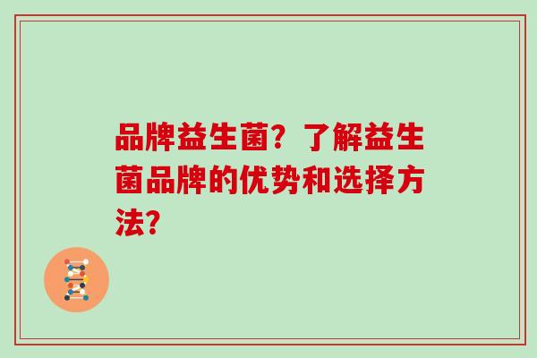品牌益生菌？了解益生菌品牌的优势和选择方法？