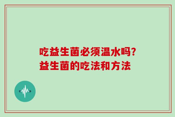 吃益生菌必须温水吗?益生菌的吃法和方法 吃益生菌必须温水吗?益生菌的吃法和方法