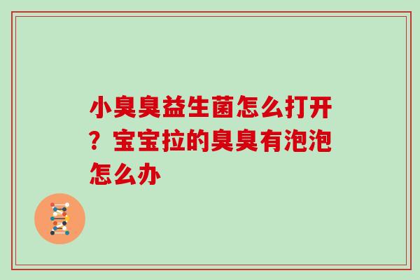 小臭臭益生菌怎么打开？宝宝拉的臭臭有泡泡怎么办