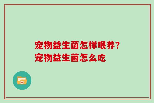 宠物益生菌怎样喂养？宠物益生菌怎么吃