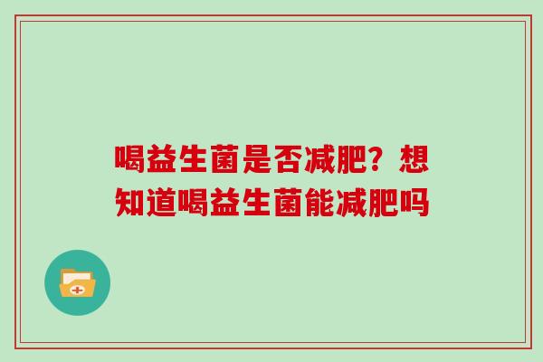 喝益生菌是否?想知道喝益生菌能吗 喝益生菌是否?想知道喝益生菌能吗