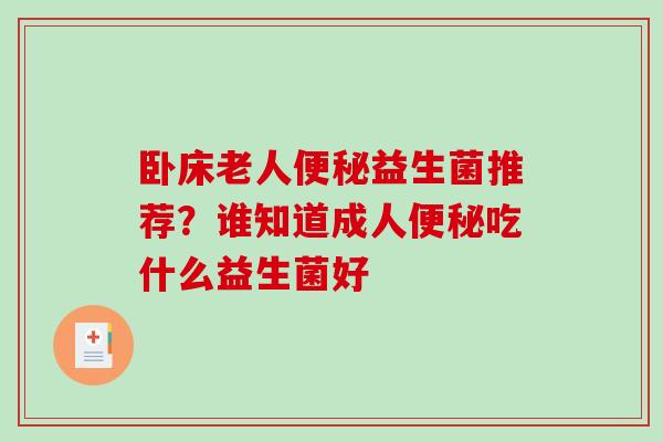 卧床老人便秘益生菌推荐？谁知道成人便秘吃什么益生菌好