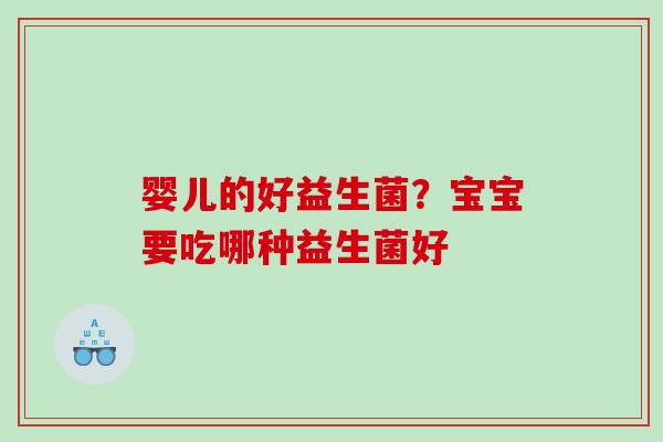 婴儿的好益生菌？宝宝要吃哪种益生菌好