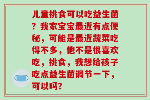 儿童挑食可以吃益生菌？我家宝宝近有点，可能是近蔬菜吃得不多，他不是很喜欢吃，挑食，我想给孩子吃点益生菌调节一下，可以吗？