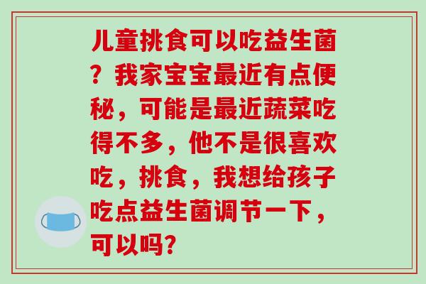 儿童挑食可以吃益生菌？我家宝宝最近有点便秘，可能是最近蔬菜吃得不多，他不是很喜欢吃，挑食，我想给孩子吃点益生菌调节一下，可以吗？