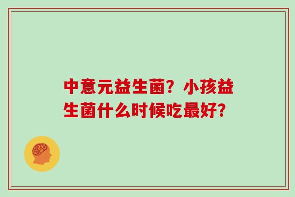 中意元益生菌？小孩益生菌什么时候吃好？