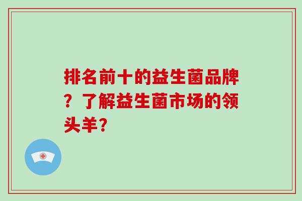 排名前十的益生菌品牌？了解益生菌市场的领头羊？