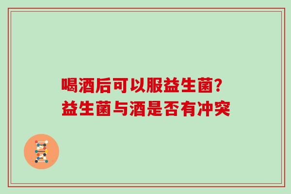 喝酒后可以服益生菌？益生菌与酒是否有冲突