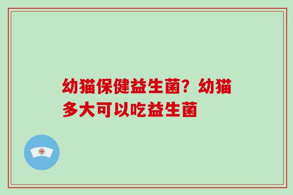 幼猫保健益生菌？幼猫多大可以吃益生菌