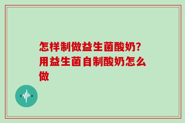 怎样制做益生菌酸奶？用益生菌自制酸奶怎么做