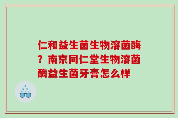 仁和益生菌生物溶菌酶？南京同仁堂生物溶菌酶益生菌牙膏怎么样