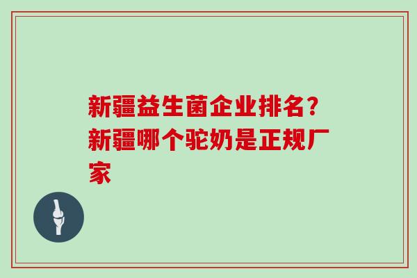 新疆益生菌企业排名？新疆哪个驼奶是正规厂家