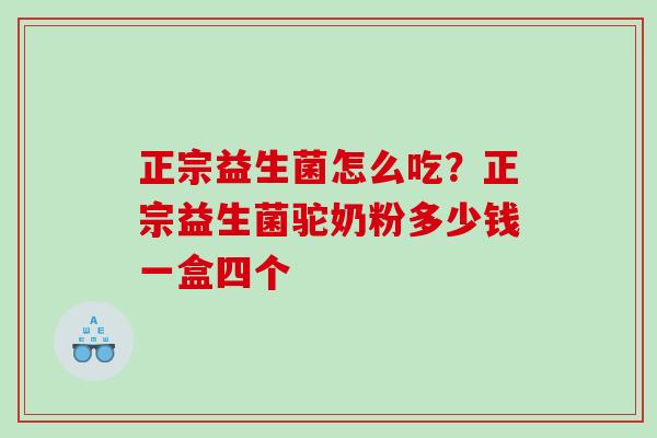 正宗益生菌怎么吃？正宗益生菌驼奶粉多少钱一盒四个