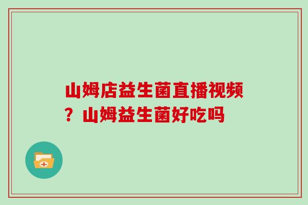 山姆店益生菌直播视频？山姆益生菌好吃吗