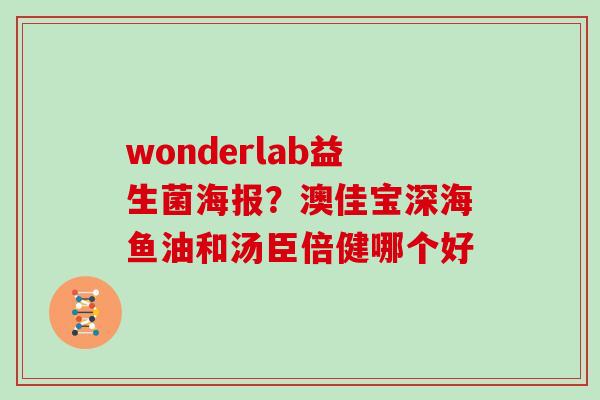 wonderlab益生菌海报？澳佳宝深海鱼油和汤臣倍健哪个好
