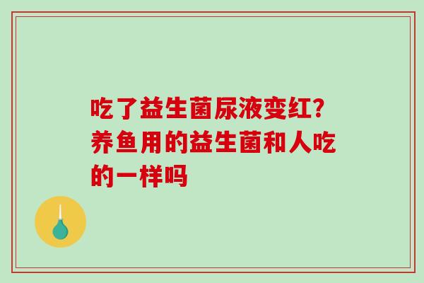 吃了益生菌尿液变红？养鱼用的益生菌和人吃的一样吗