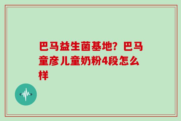 巴马益生菌基地？巴马童彦儿童奶粉4段怎么样