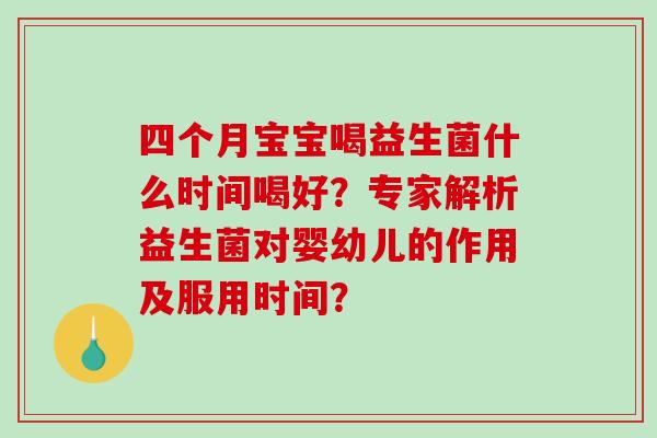 四个月宝宝喝益生菌什么时间喝好？专家解析益生菌对婴幼儿的作用及服用时间？
