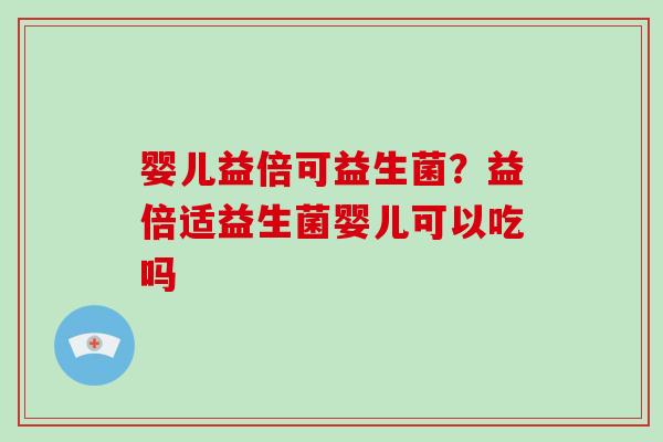 婴儿益倍可益生菌？益倍适益生菌婴儿可以吃吗