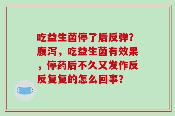 吃益生菌停了后反弹？腹泻，吃益生菌有效果，停药后不久又发作反反复复的怎么回事？