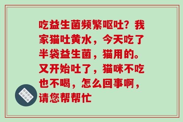 吃益生菌频繁？我家猫吐黄水，今天吃了半袋益生菌，猫用的。又开始吐了，猫咪不吃也不喝，怎么回事啊，请您帮帮忙