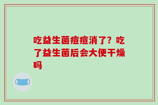 吃益生菌痘痘消了？吃了益生菌后会大便干燥吗