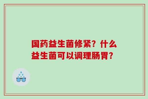 国药益生菌修紧？什么益生菌可以调理肠胃？
