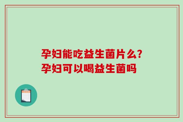 孕妇能吃益生菌片么？孕妇可以喝益生菌吗