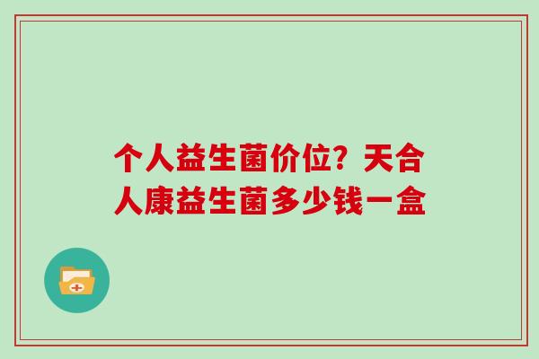 个人益生菌价位?天合人康益生菌多少钱一盒 个人益生菌价位?天合人康益生菌多少钱一盒