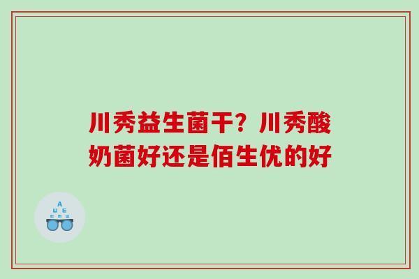 川秀益生菌干？川秀酸奶菌好还是佰生优的好