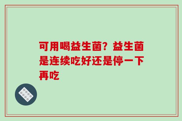 可用喝益生菌？益生菌是连续吃好还是停一下再吃