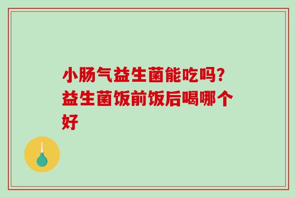 小肠气益生菌能吃吗？益生菌饭前饭后喝哪个好